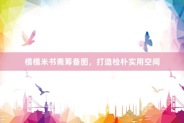 榻榻米书斋筹备图，打造检朴实用空间