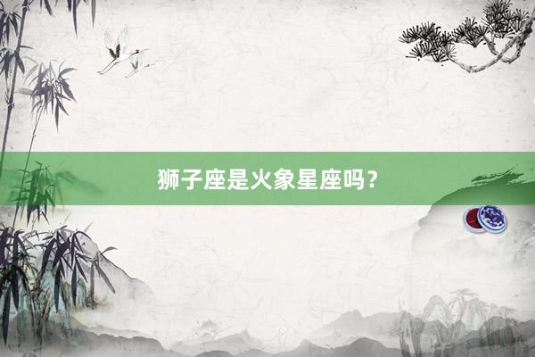 狮子座是火象星座吗？