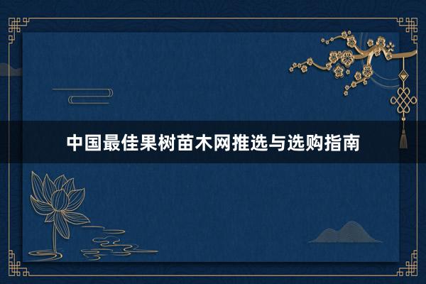 中国最佳果树苗木网推选与选购指南