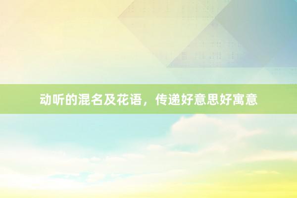 动听的混名及花语，传递好意思好寓意